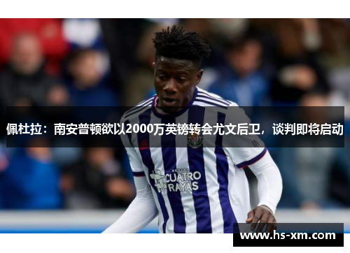 佩杜拉：南安普顿欲以2000万英镑转会尤文后卫，谈判即将启动