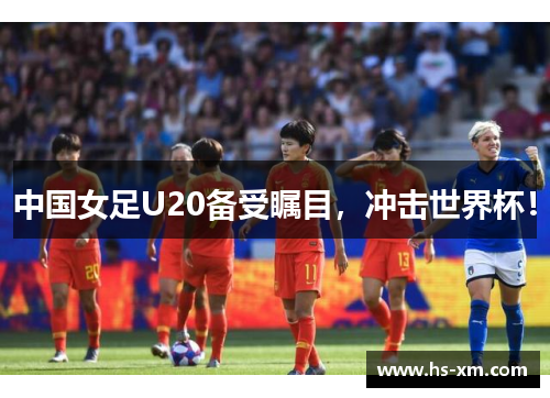 中国女足U20备受瞩目，冲击世界杯！