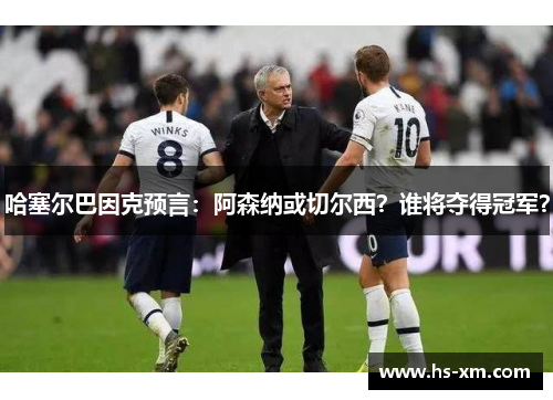 哈塞尔巴因克预言：阿森纳或切尔西？谁将夺得冠军？